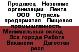 Продавец › Название организации ­ Лента, ООО › Отрасль предприятия ­ Пищевая промышленность › Минимальный оклад ­ 1 - Все города Работа » Вакансии   . Дагестан респ.